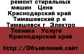 ремонт стиральных машин › Цена ­ 400 - Краснодарский край, Тимашевский р-н, Тимашевск г. Электро-Техника » Услуги   . Краснодарский край